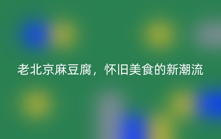 老北京麻豆腐,怀旧美食的新潮流