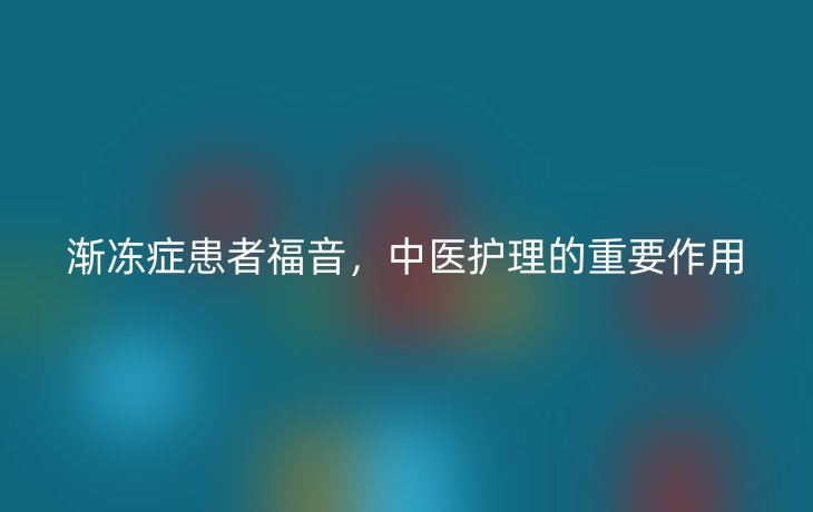 渐冻症患者福音，中医护理的重要作用