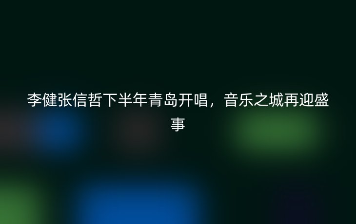 李健张信哲下半年青岛开唱,音乐之城再迎盛事