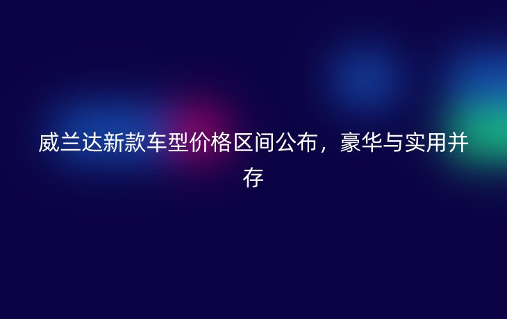 威兰达新款车型价格区间公布,豪华与实用并存