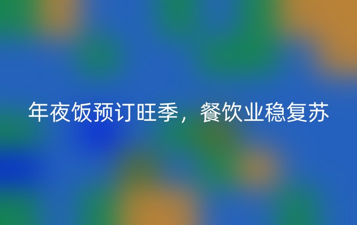 年夜饭预订旺季,餐饮业稳复苏