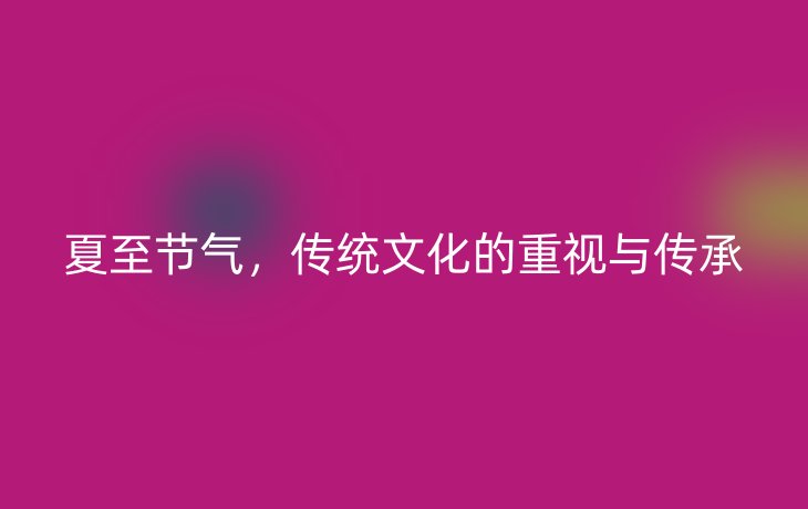 夏至节气，传统文化的重视与传承