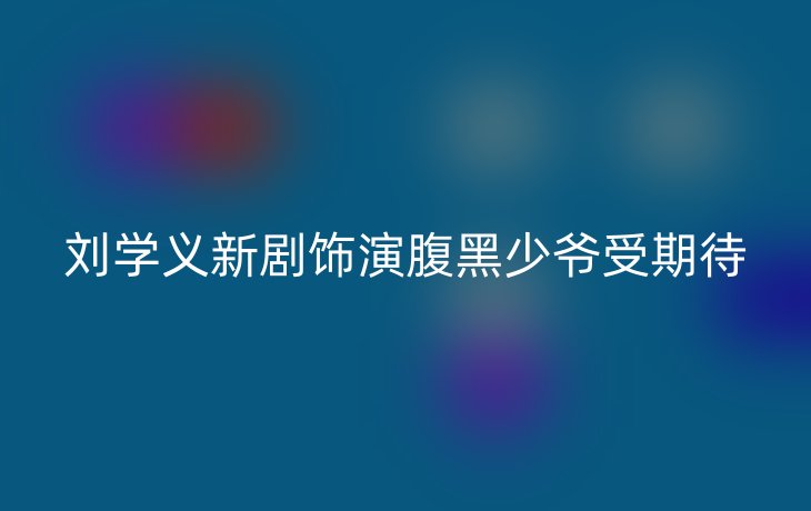 刘学义新剧饰演腹黑少爷受期待