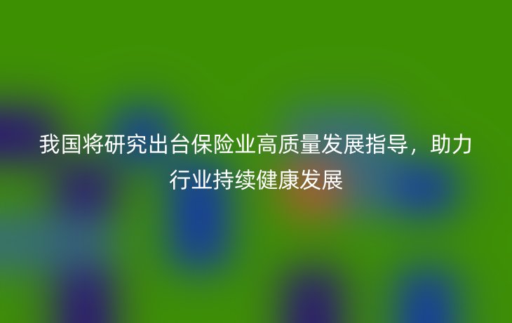 我国将研究出台保险业高质量发展指导,助力行业持续健康发展