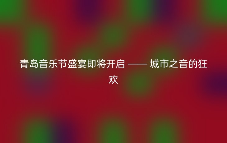青岛音乐节盛宴即将开启 —— 城市之音的狂欢