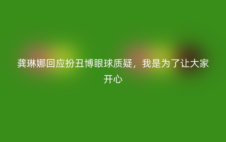 龚琳娜回应扮丑博眼球质疑,我是为了让大家开心