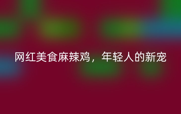网红美食麻辣鸡,年轻人的新宠