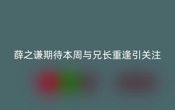 薛之谦期待本周与兄长重逢引关注