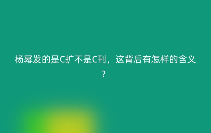 杨幂发的是C扩不是C刊，这背后有怎样的含义？