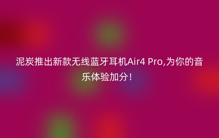 泥炭推出新款无线蓝牙耳机Air4 Pro,为你的音乐体验加分！