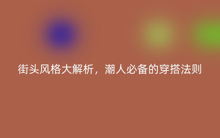 街头风格大解析，潮人必备的穿搭法则