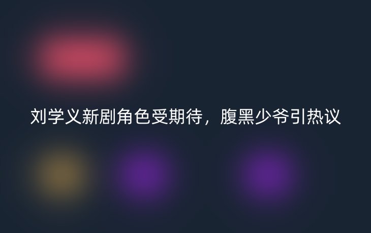 刘学义新剧角色受期待，腹黑少爷引热议