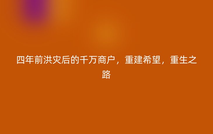 四年前洪灾后的千万商户,重建希望,重生之路