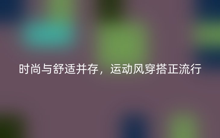 时尚与舒适并存,运动风穿搭正流行