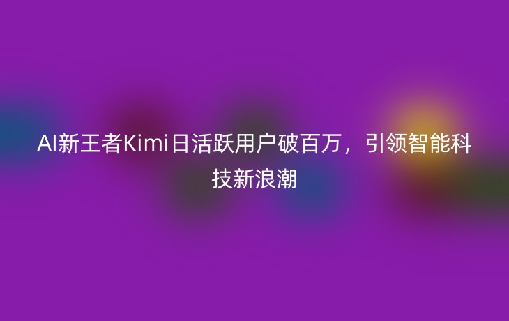 AI新王者Kimi日活跃用户破百万,引领智能科技新浪潮