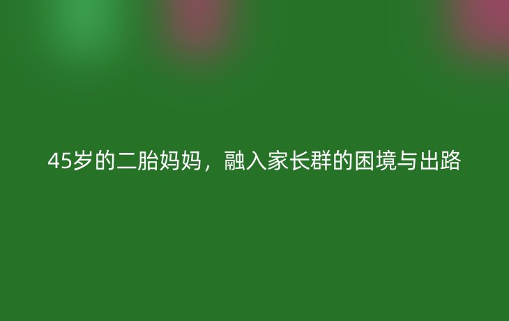 45岁的二胎妈妈,融入家长群的困境与出路