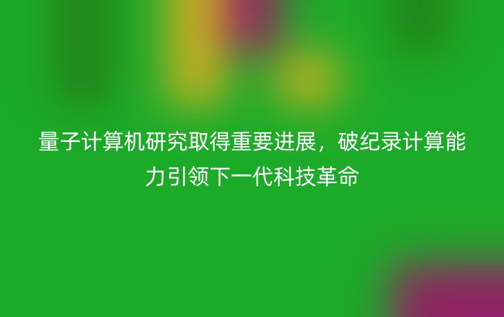 量子计算机研究取得重要进展,破纪录计算能力引领下一代科技革命