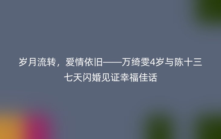 岁月流转,爱情依旧——万绮雯4岁与陈十三七天闪婚见证幸福佳话