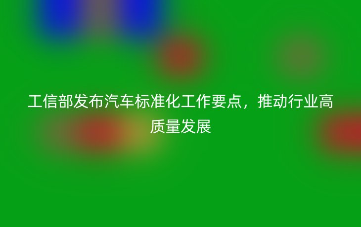 工信部发布汽车标准化工作要点，推动行业高质量发展