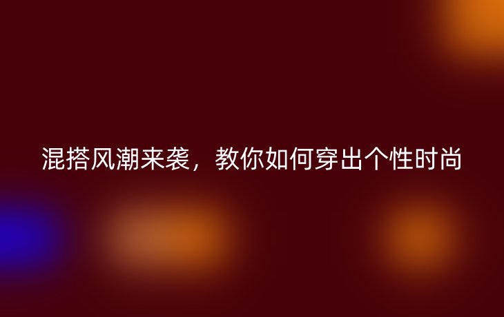 混搭风潮来袭，教你如何穿出个性时尚