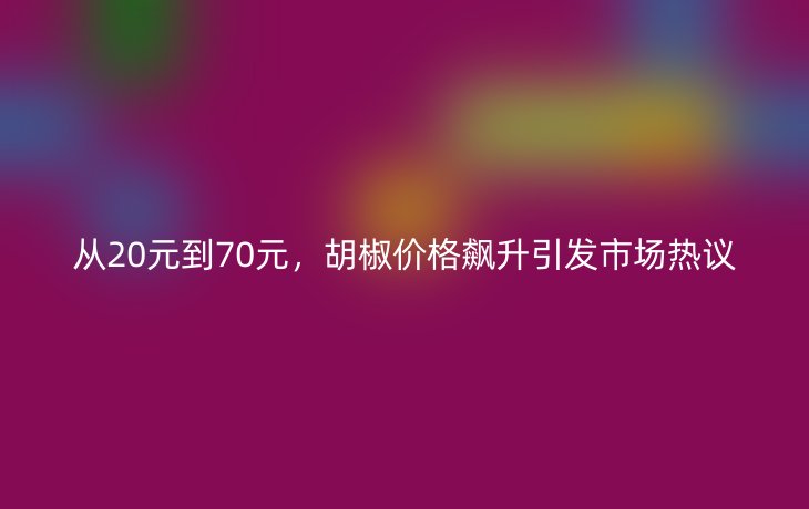 从20元到70元,胡椒价格飙升引发市场热议