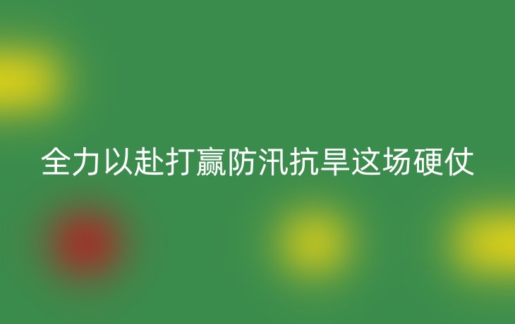 全力以赴打赢防汛抗旱这场硬仗