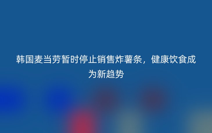 韩国麦当劳暂时停止销售炸薯条,健康饮食成为新趋势