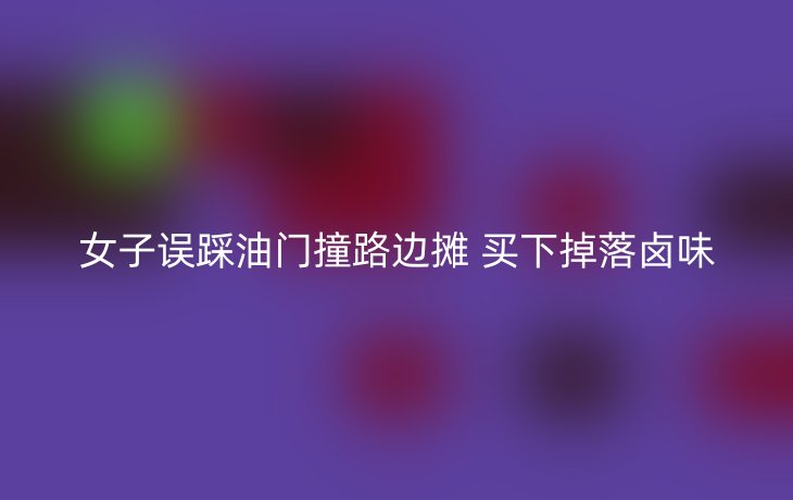 女子误踩油门撞路边摊 买下掉落卤味