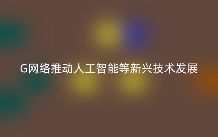 G网络推动人工智能等新兴技术发展