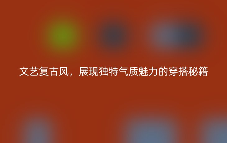 文艺复古风,展现独特气质魅力的穿搭秘籍