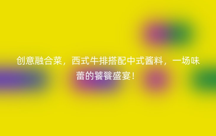 创意融合菜,西式牛排搭配中式酱料,一场味蕾的饕餮盛宴!