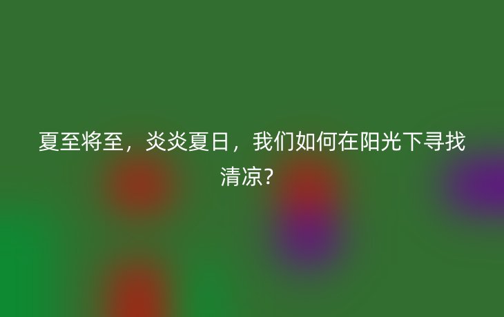 夏至将至,炎炎夏日,我们如何在阳光下寻找清凉?