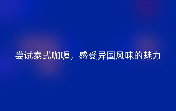 尝试泰式咖喱,感受异国风味的魅力