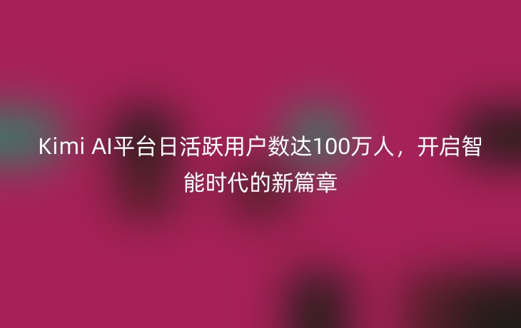 Kimi AI平台日活跃用户数达100万人，开启智能时代的新篇章
