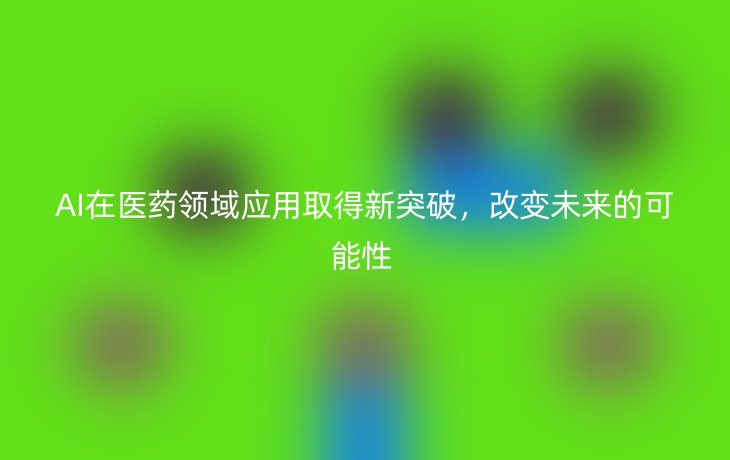 AI在医药领域应用取得新突破,改变未来的可能性