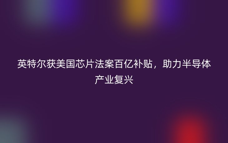 英特尔获美国芯片法案百亿补贴,助力半导体产业复兴