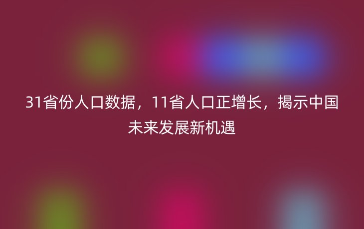 31省份人口数据,11省人口正增长,揭示中国未来发展新机遇