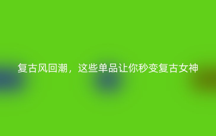 复古风回潮,这些单品让你秒变复古女神