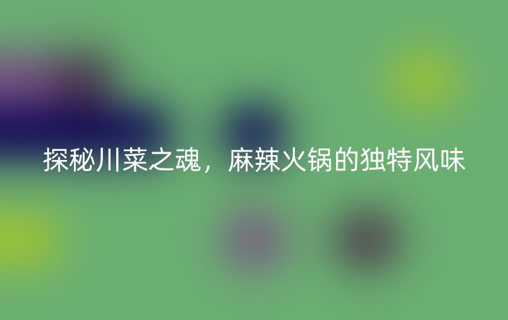 探秘川菜之魂，麻辣火锅的独特风味