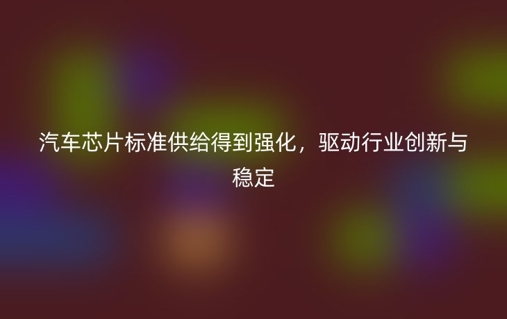 汽车芯片标准供给得到强化,驱动行业创新与稳定