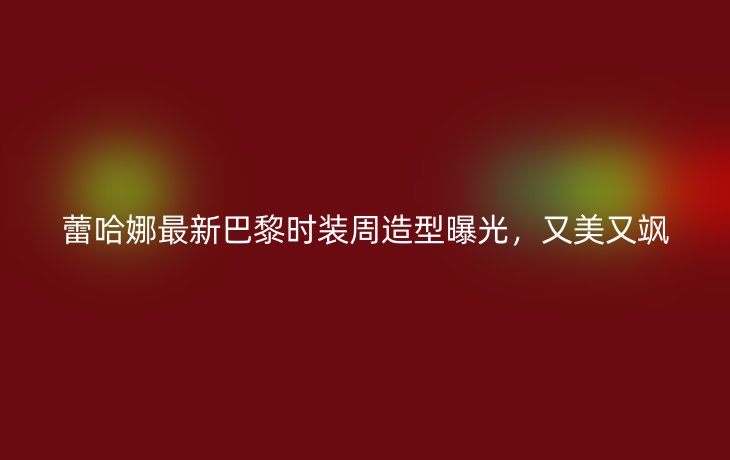 蕾哈娜最新巴黎时装周造型曝光,又美又飒