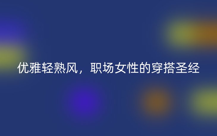 优雅轻熟风,职场女性的穿搭圣经