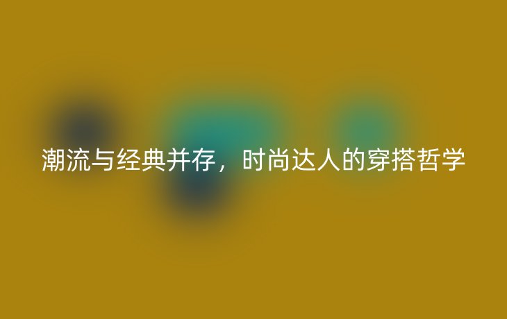 潮流与经典并存,时尚达人的穿搭哲学