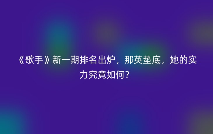 《歌手》新一期排名出炉,那英垫底,她的实力究竟如何?