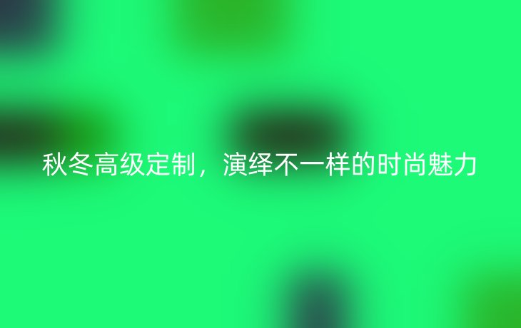 秋冬高级定制，演绎不一样的时尚魅力