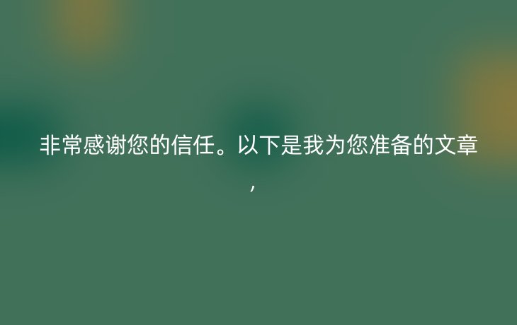 非常感谢您的信任。以下是我为您准备的文章,