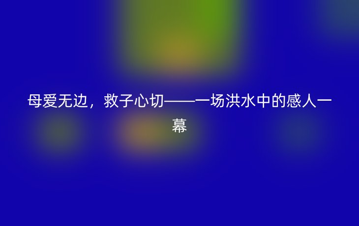 母爱无边，救子心切——一场洪水中的感人一幕