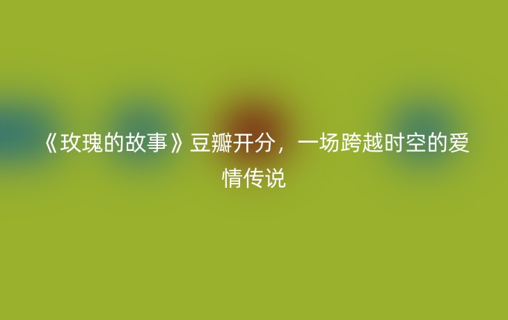 《玫瑰的故事》豆瓣开分，一场跨越时空的爱情传说