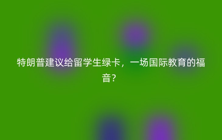 特朗普建议给留学生绿卡，一场国际教育的福音？