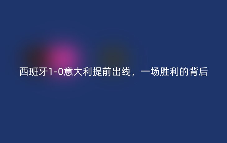 西班牙1-0意大利提前出线,一场胜利的背后